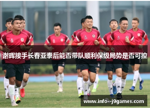 谢晖接手长春亚泰后能否带队顺利保级局势是否可控