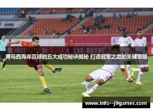 青岛西海岸赢球的五大成功秘诀揭秘 打造冠军之路的关键策略