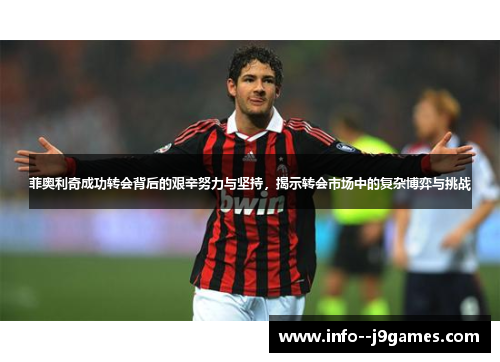 菲奥利奇成功转会背后的艰辛努力与坚持，揭示转会市场中的复杂博弈与挑战