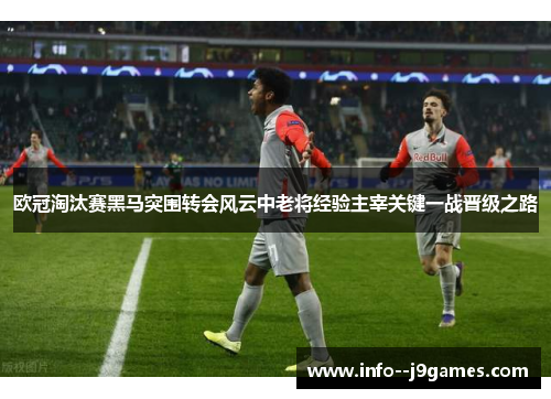 欧冠淘汰赛黑马突围转会风云中老将经验主宰关键一战晋级之路