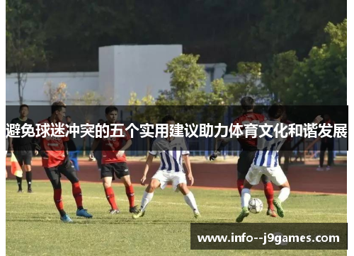 避免球迷冲突的五个实用建议助力体育文化和谐发展 避免球迷冲突的五个实用建议助力体育文化和谐发展