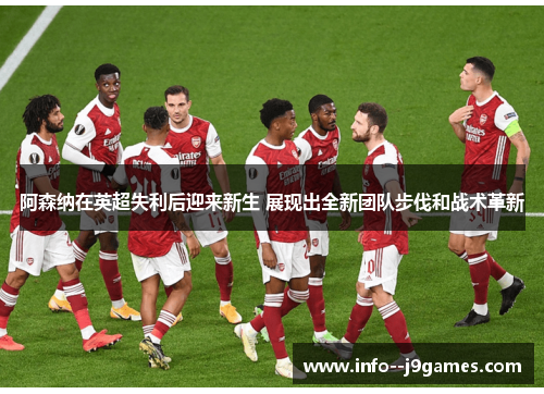 阿森纳在英超失利后迎来新生 展现出全新团队步伐和战术革新 阿森纳在英超失利后迎来新生 展现出全新团队步伐和战术革新