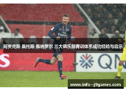 阿贾克斯 桑托斯 佩纳罗尔 三大俱乐部青训体系成功经验与启示