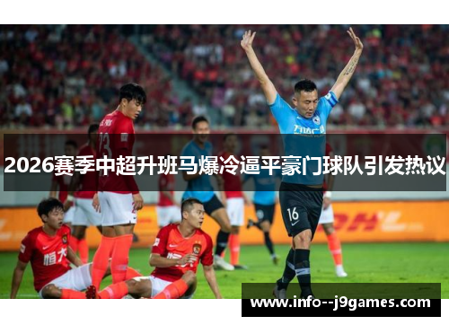 2026赛季中超升班马爆冷逼平豪门球队引发热议 2026赛季中超升班马爆冷逼平豪门球队引发热议