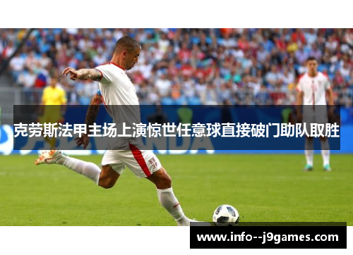 克劳斯法甲主场上演惊世任意球直接破门助队取胜 克劳斯法甲主场上演惊世任意球直接破门助队取胜