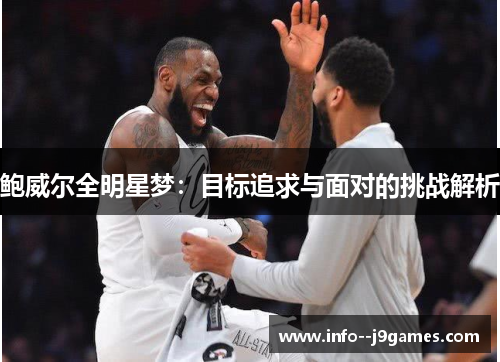 鲍威尔全明星梦:目标追求与面对的挑战解析 鲍威尔全明星梦:目标追求与面对的挑战解析