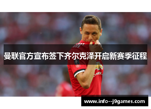 曼联官方宣布签下齐尔克泽开启新赛季征程