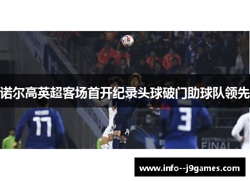 诺尔高英超客场首开纪录头球破门助球队领先 诺尔高英超客场首开纪录头球破门助球队领先