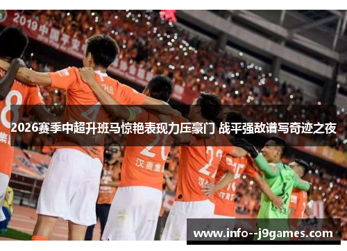 2026赛季中超升班马惊艳表现力压豪门 战平强敌谱写奇迹之夜 2026赛季中超升班马惊艳表现力压豪门 战平强敌谱写奇迹之夜
